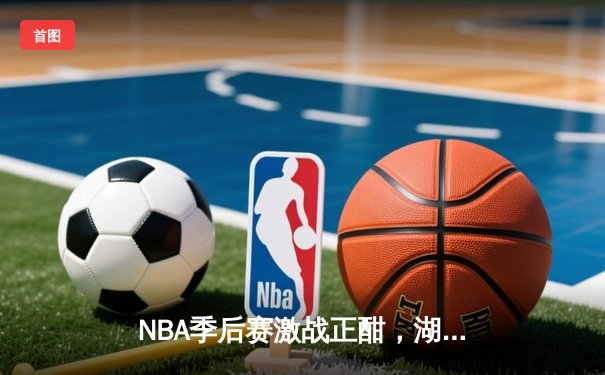 NBA季后赛激战正酣，湖人队加时险胜勇士队挺进西部决赛