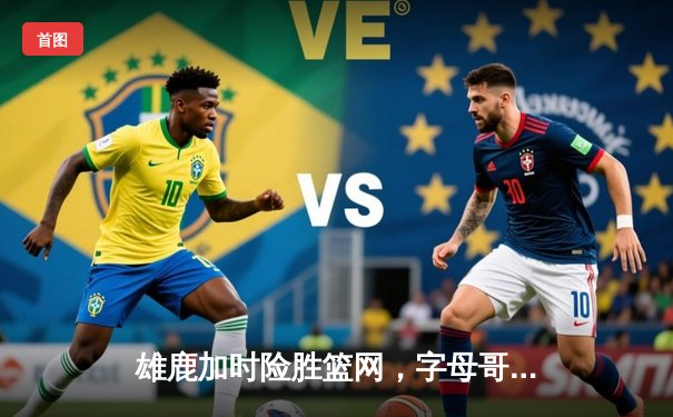 雄鹿加时险胜篮网，字母哥44分主宰关键时刻