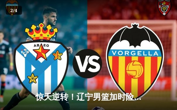 惊天逆转！辽宁男篮加时险胜广东，总决赛悬念再起 - 2